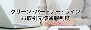 クリーン・パートナー・ライン(お取引先様通報制度)
